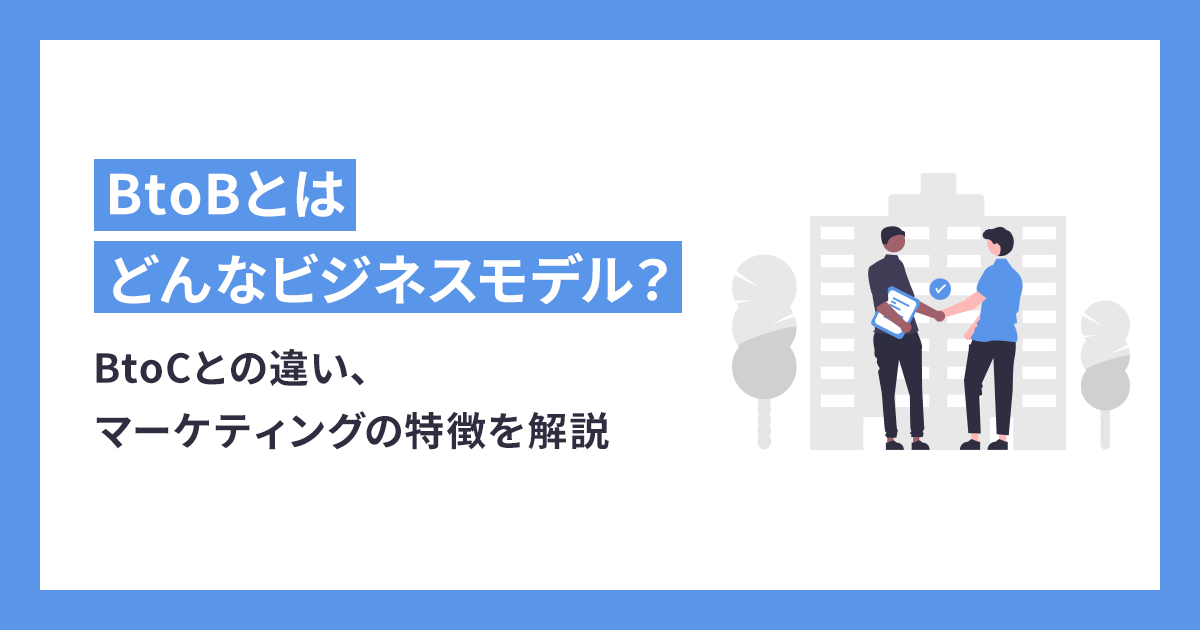 BtoBとはどんなビジネスモデル？BtoCとの違い、マーケティングの特徴を解説