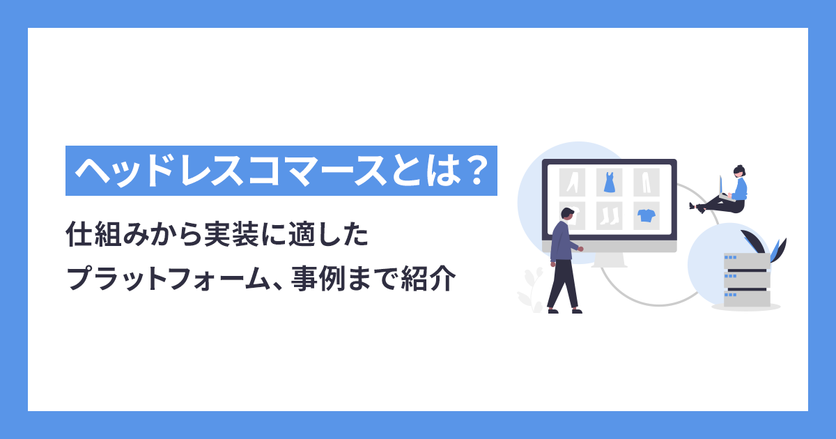 ヘッドレスコマースとは？仕組みから実装に適したプラットフォーム、事例まで紹介