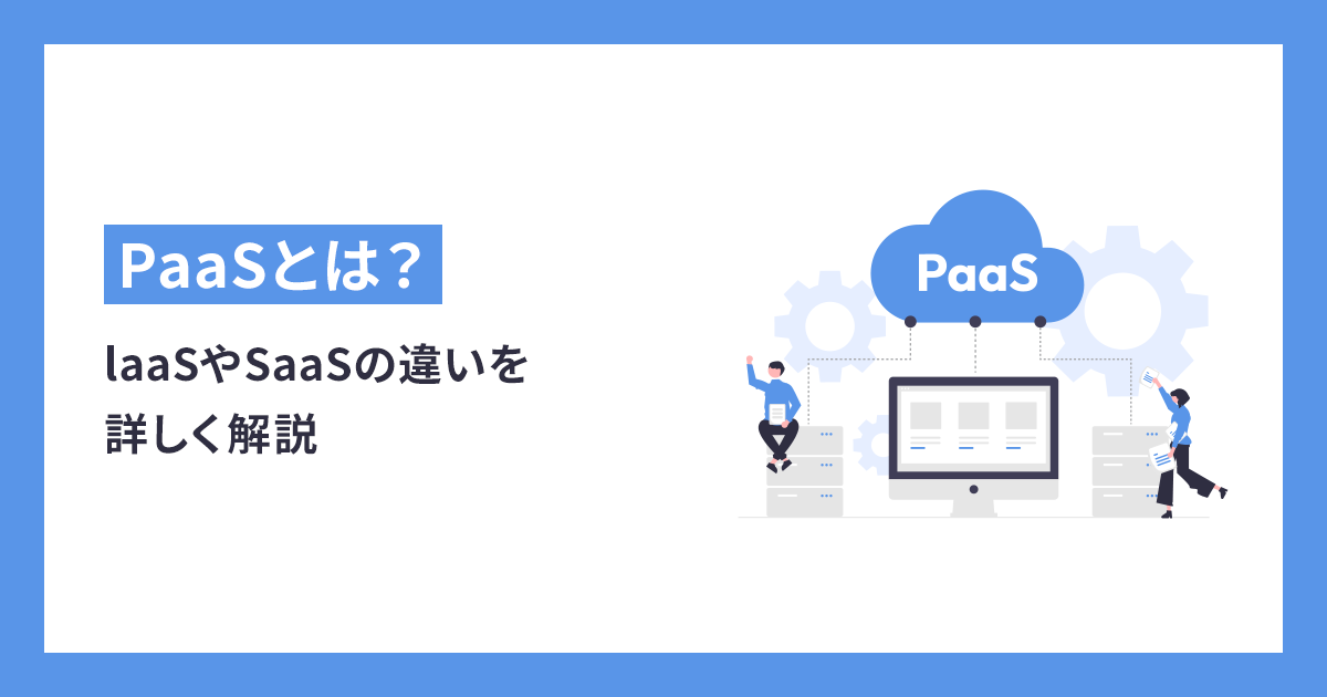 【初心者向け】PaaSとは？IaaSやSaaSの違いを詳しく解説
