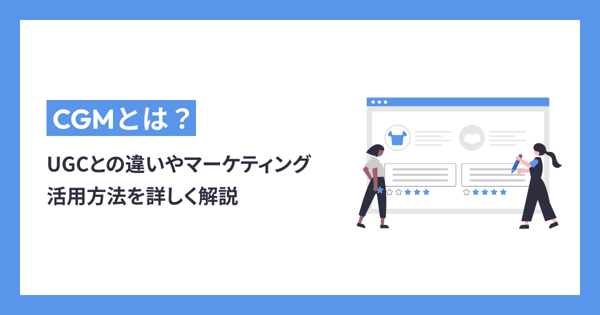 CGMとは？UGCとの違いやマーケティング活用方法を詳しく解説