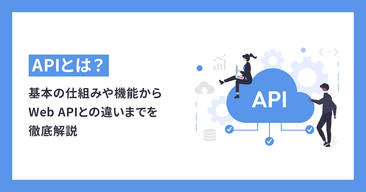 APIとは？基本の仕組みや機能からWeb APIとの違いまでを徹底解説