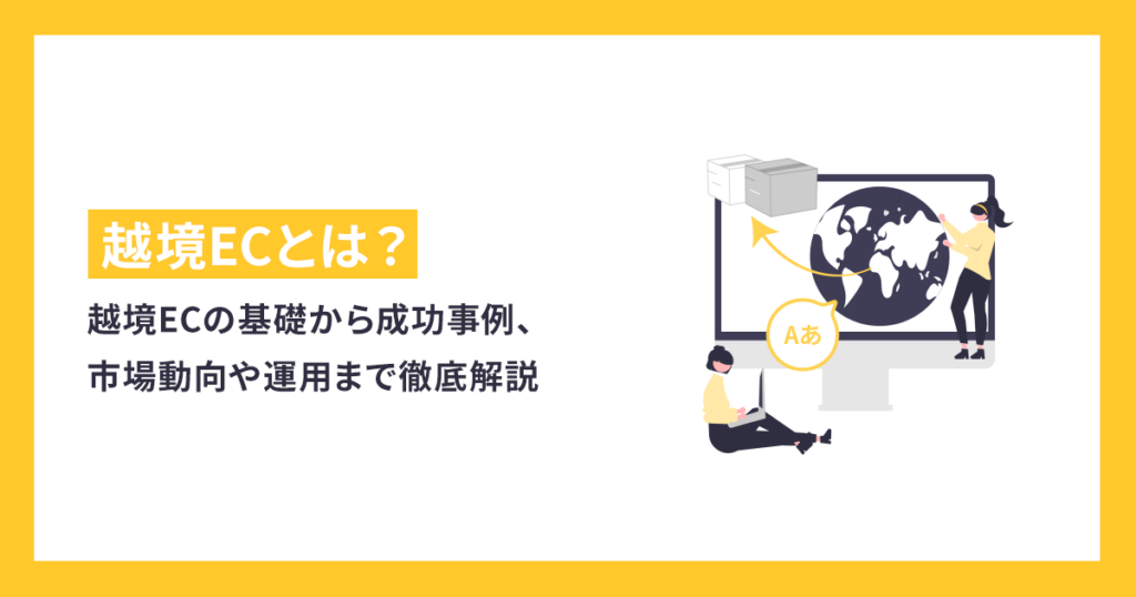 円安で再脚光？越境ECの基礎から成功事例、市場動向や運用まで徹底解説