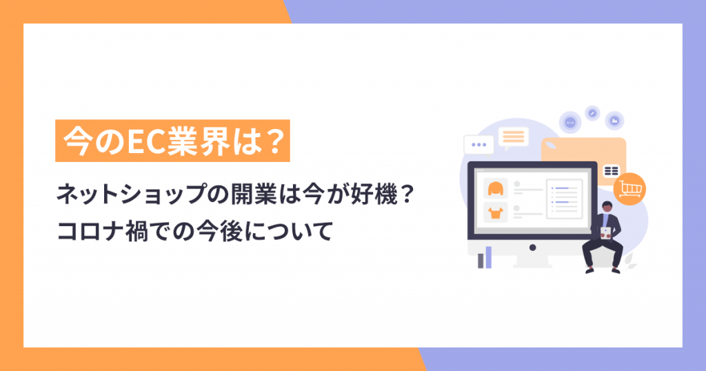 【2023年版】EC業界動向ネットショップの開業は今が好機？コロナ禍での今後について