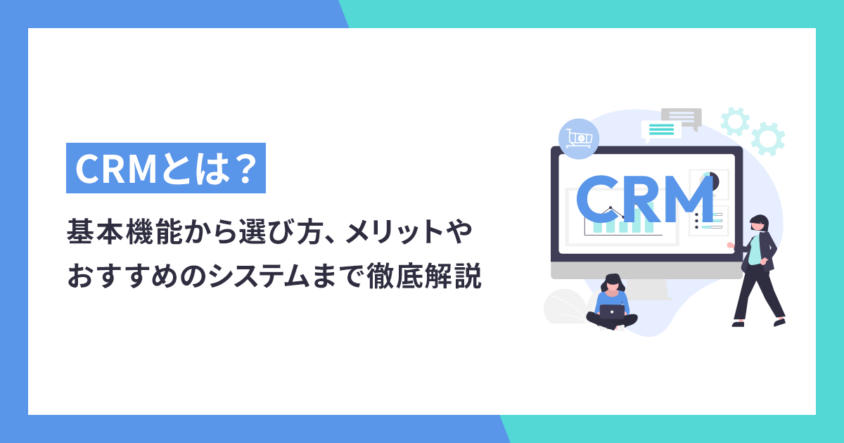 CRMとは？基本機能から選び方、メリットやおすすめのシステムまで徹底解説