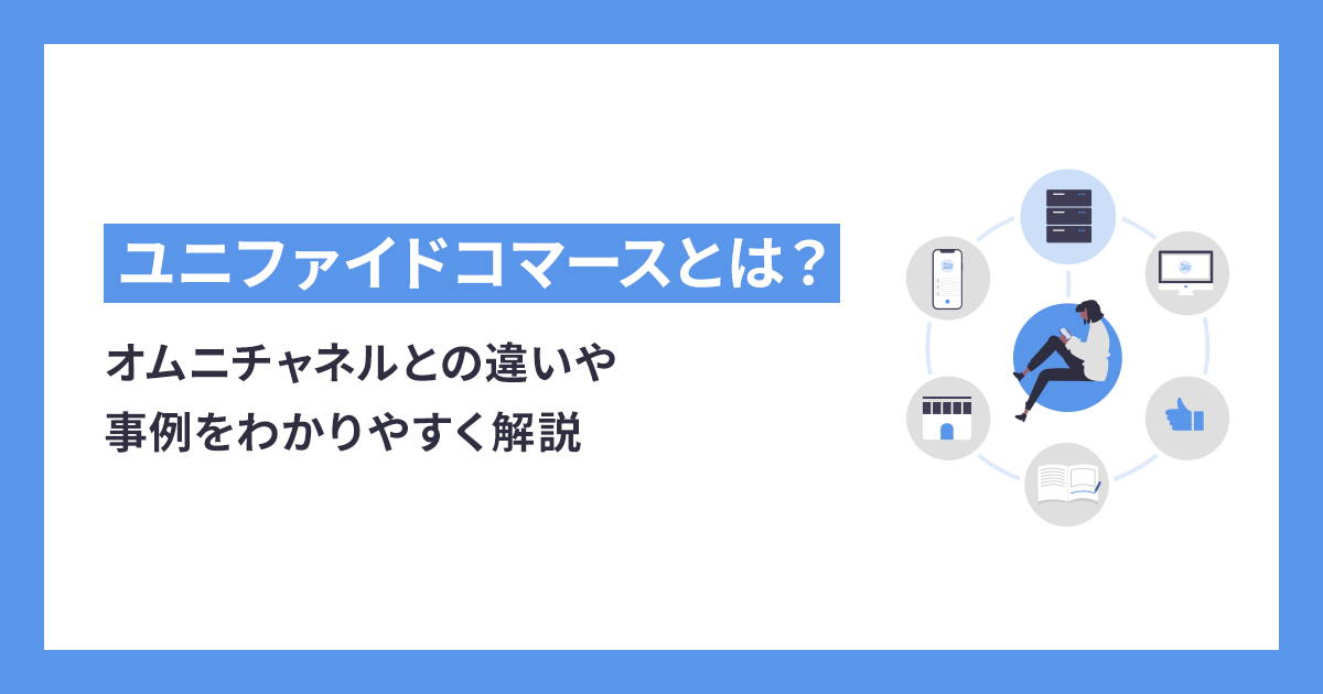 ユニファイドコマースとは？オムニチャネルとの違いや事例をわかりやすく解説